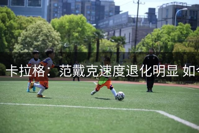 卡拉格：范戴克速度退化明显 如今需队友保护