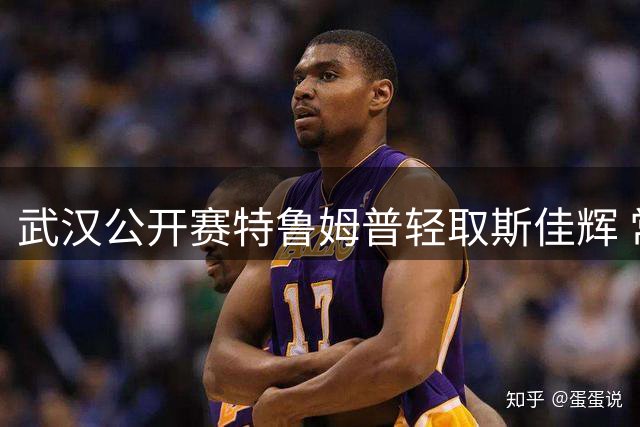 武汉公开赛特鲁姆普轻取斯佳辉 常冰玉力克卡特晋级八强