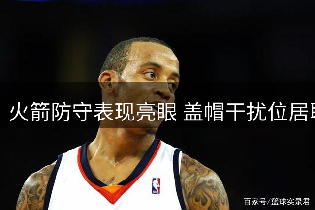 火箭防守表现亮眼 盖帽干扰位居联盟前列