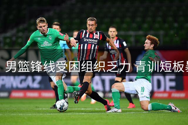 男篮锋线受困组织乏力 青训短板暴露技术缺失