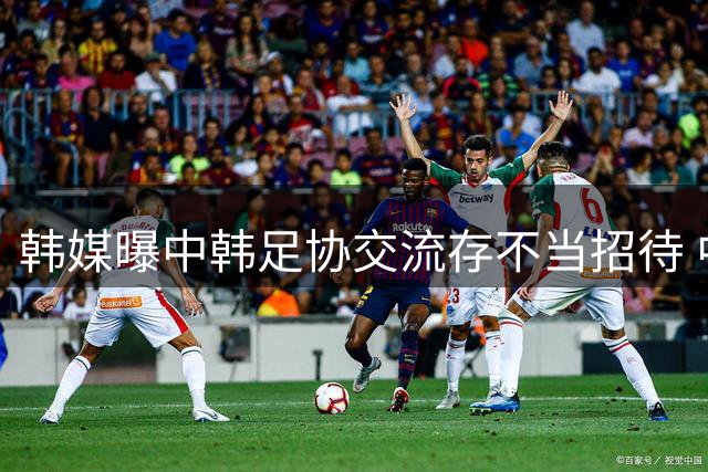 韩媒曝中韩足协交流存不当招待 中国足协启动调查