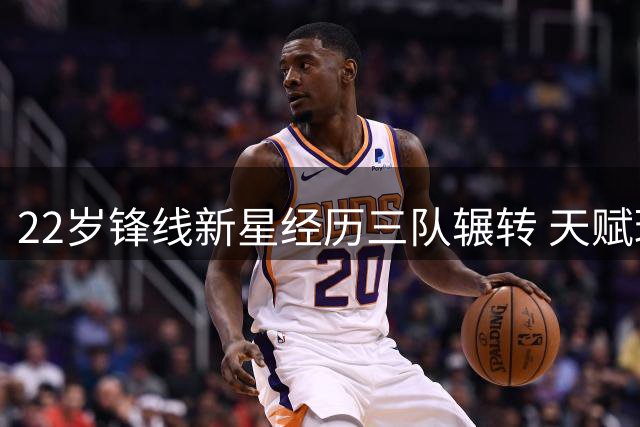22岁锋线新星经历三队辗转 天赋球员难逃NBA裁员命运